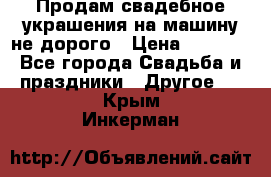 Продам свадебное украшения на машину не дорого › Цена ­ 3 000 - Все города Свадьба и праздники » Другое   . Крым,Инкерман